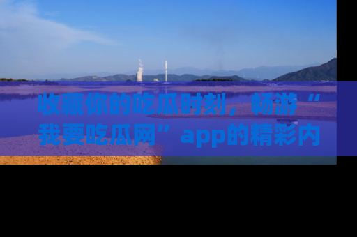 收藏你的吃瓜时刻，畅游“我要吃瓜网”app的精彩内容