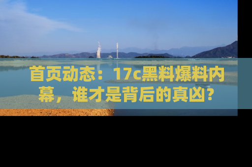 首页动态：17c黑料爆料内幕，谁才是背后的真凶？