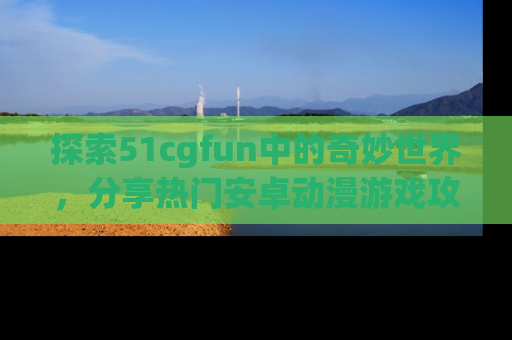 探索51cgfun中的奇妙世界,分享热门安卓动漫游戏攻略!