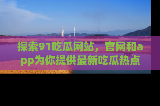 探索91吃瓜网站,官网和app为你提供最新吃瓜热点