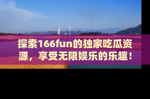 探索166fun的独家吃瓜资源,享受无限娱乐的乐趣!