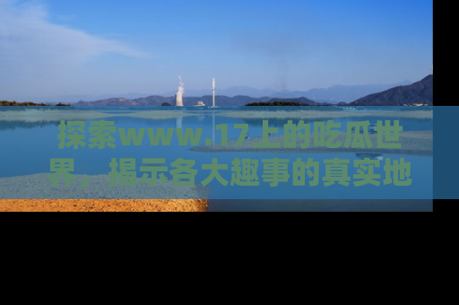 探索www.17上的吃瓜世界,揭示各大趣事的真实地址