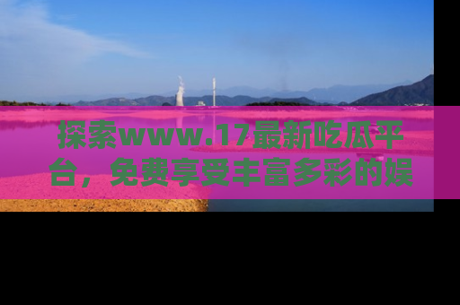 探索www.17最新吃瓜平台,免费享受丰富多彩的娱乐体验!
