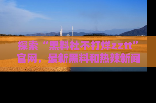 探索“黑料社不打烊zztt”官网,最新黑料和热辣新闻等你来发掘