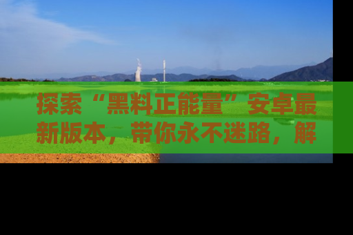 探索“黑料正能量”安卓最新版本,带你永不迷路,解锁无尽秘密!
