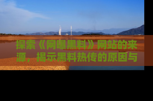 探索《网曝黑料》网站的来源,揭示黑料热传的原因与影响