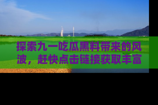 探索九一吃瓜黑料带来的风波,赶快点击链接获取丰富内幕资讯!