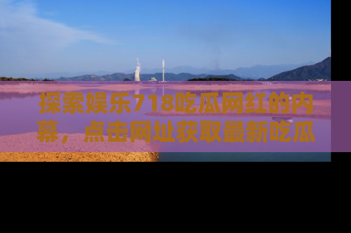 探索娱乐718吃瓜网红的内幕,点击网址获取最新吃瓜资讯。