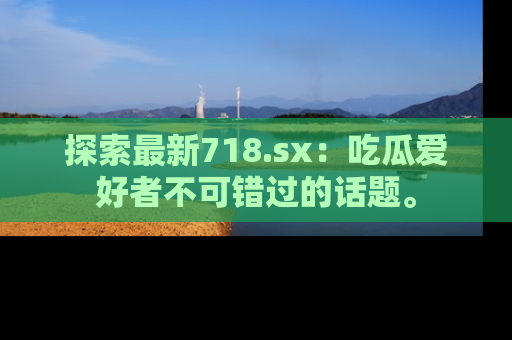 探索最新718.sx:吃瓜爱好者不可错过的话题。