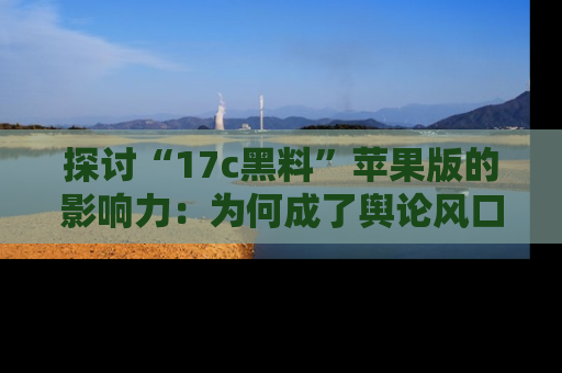 探讨“17c黑料”苹果版的影响力:为何成了舆论风口?