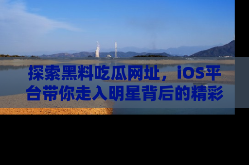 探索黑料吃瓜网址,iOS平台带你走入明星背后的精彩故事!