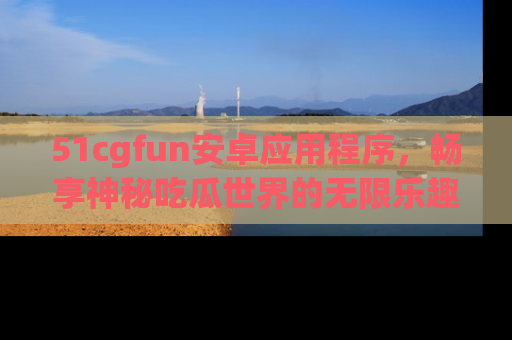 51cgfun安卓应用程序,畅享神秘吃瓜世界的无限乐趣!