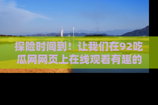 探险时间到!让我们在92吃瓜网网页上在线观看有趣的瓜,好奇的传送门等你来!
