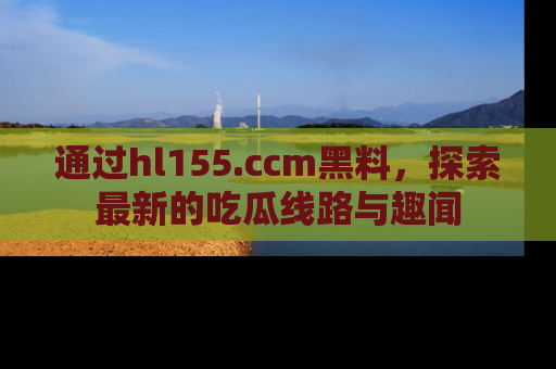 通过hl155.ccm黑料，探索最新的吃瓜线路与趣闻