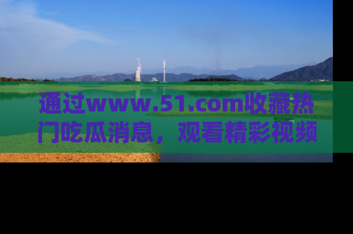 通过www.51.com收藏热门吃瓜消息，观看精彩视频与段子！