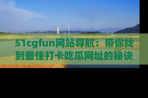 51cgfun网站导航:带你找到最佳打卡吃瓜网址的秘诀