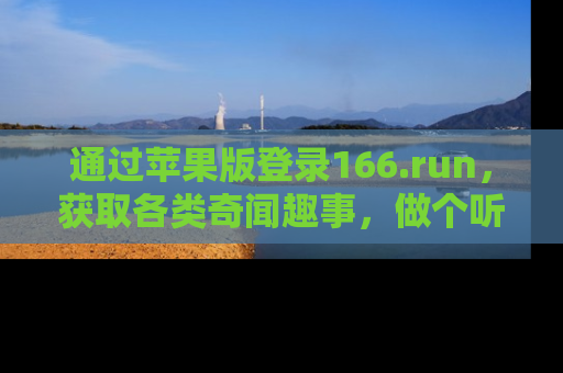通过苹果版登录166.run，获取各类奇闻趣事，做个听瓜达人！