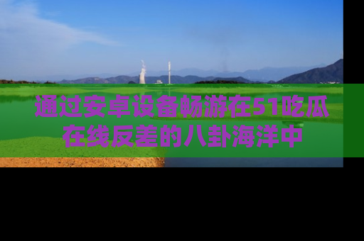 通过安卓设备畅游在51吃瓜在线反差的八卦海洋中