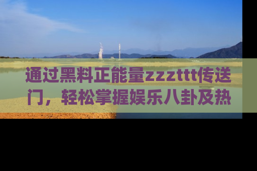 通过黑料正能量zzzttt传送门，轻松掌握娱乐八卦及热辣链接，不妨试试我们的app吧！