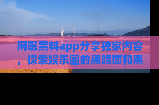 网曝黑料app分享独家内容，探索娱乐圈的黑暗面和黑料