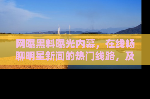 网曝黑料曝光内幕，在线畅聊明星新闻的热门线路，及时掌握最新消息！