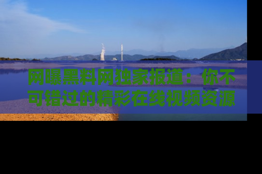 网曝黑料网独家报道：你不可错过的精彩在线视频资源推荐！