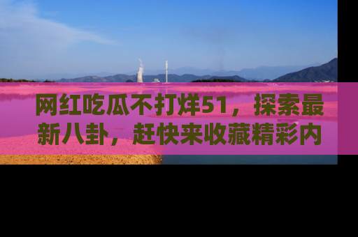 网红吃瓜不打烊51，探索最新八卦，赶快来收藏精彩内容！