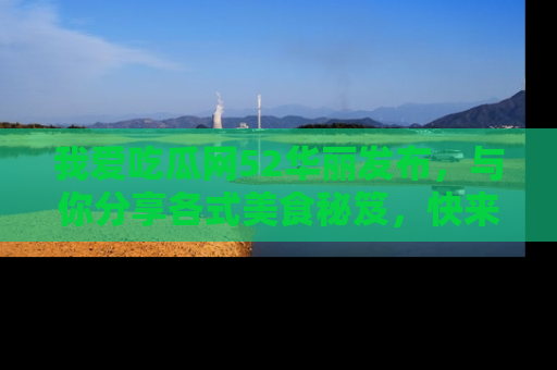 我爱吃瓜网52华丽发布,与你分享各式美食秘笈,快来加入我们的吃瓜大家庭!