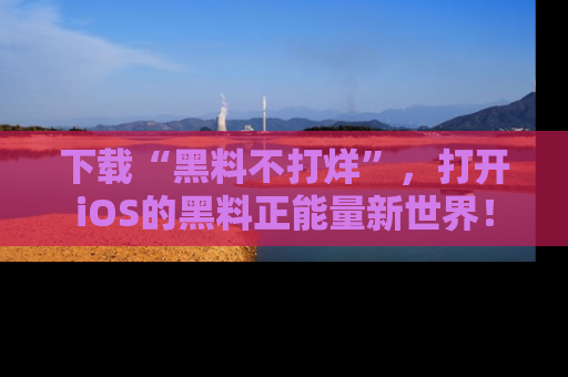 下载“黑料不打烊”，打开iOS的黑料正能量新世界！