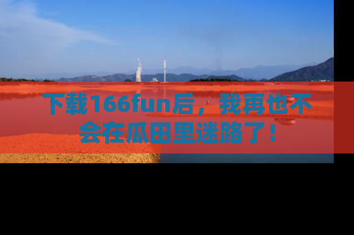 下载166fun后，我再也不会在瓜田里迷路了！