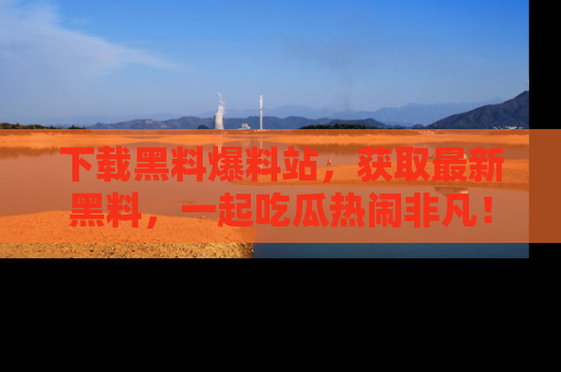 下载黑料爆料站,获取最新黑料,一起吃瓜热闹非凡!