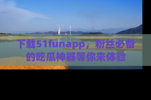 下载51funapp，粉丝必备的吃瓜神器等你来体验