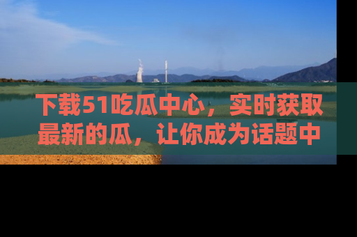 下载51吃瓜中心，实时获取最新的瓜，让你成为话题中心的焦点！