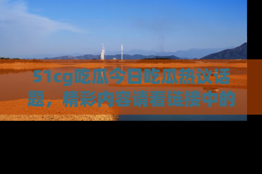 51cg吃瓜今日吃瓜热议话题,精彩内容请看链接中的传送门分享!