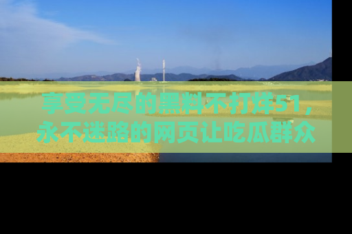 享受无尽的黑料不打烊51,永不迷路的网页让吃瓜群众尽情围观