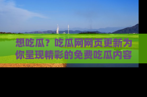 想吃瓜?吃瓜网网页更新为你呈现精彩的免费吃瓜内容!