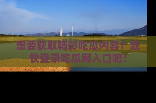 想要获取精彩吃瓜内容？赶快登录吃瓜网入口吧！