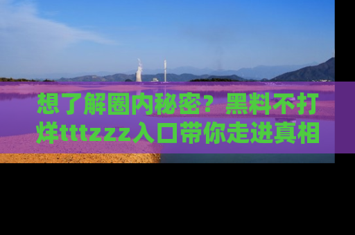 想了解圈内秘密?黑料不打烊tttzzz入口带你走进真相世界,赶紧浏览网址!