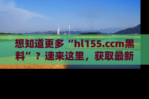想知道更多“hl155.ccm黑料”？速来这里，获取最新入口和网址，不看可惜哦！