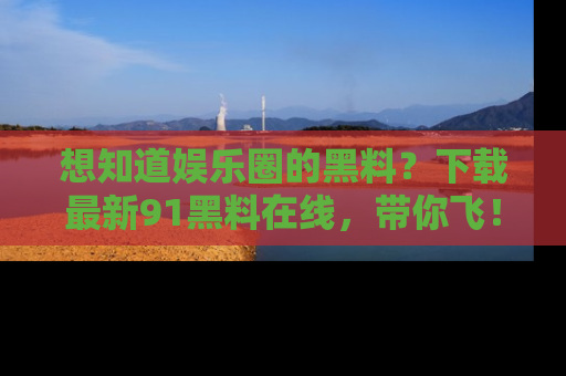 想知道娱乐圈的黑料？下载最新91黑料在线，带你飞！