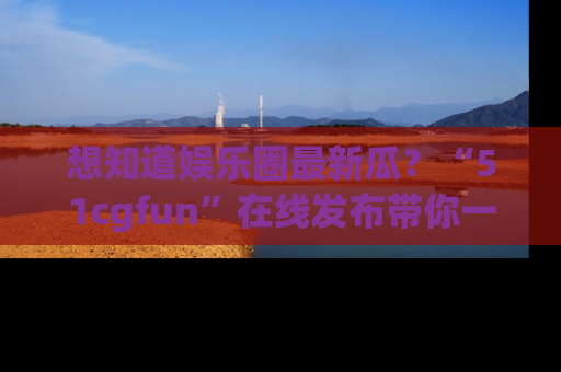想知道娱乐圈最新瓜?“51cgfun”在线发布带你一探究竟!