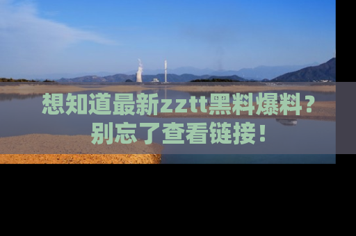 想知道最新zztt黑料爆料？别忘了查看链接！