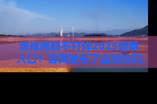 想找黑料不打烊2025最新入口？官网发布了全新访问指南！