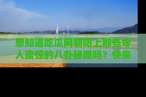 想知道吃瓜网朝阳上那些令人震惊的八卦秘闻吗？快来看看！