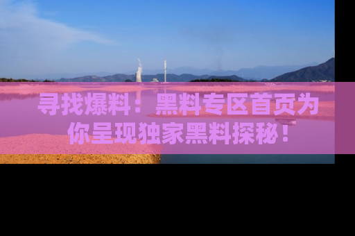 寻找爆料:黑料专区首页为你呈现独家黑料探秘!
