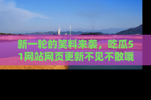 新一轮的笑料来袭,吃瓜51网站网页更新不见不散哦!