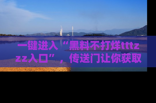 一键进入“黑料不打烊tttzzz入口”,传送门让你获取即时娱乐新闻