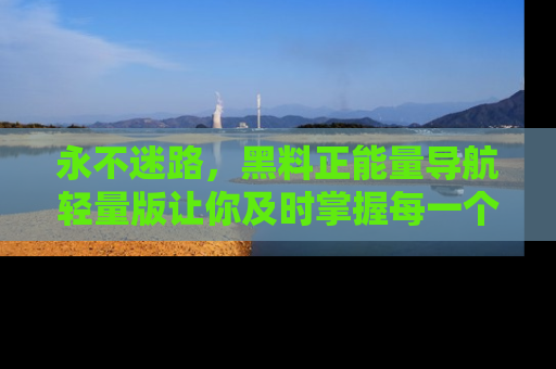 永不迷路,黑料正能量导航轻量版让你及时掌握每一个劲爆消息!