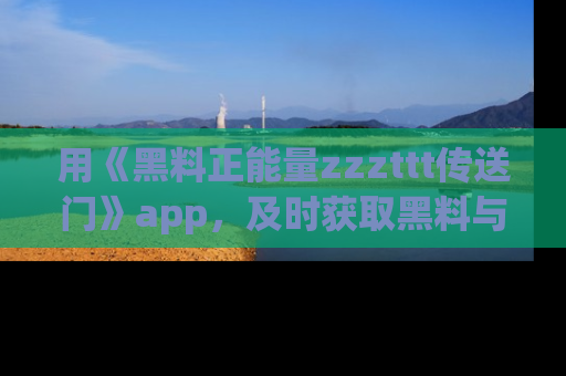 用《黑料正能量zzzttt传送门》app,及时获取黑料与正能量的最新动态