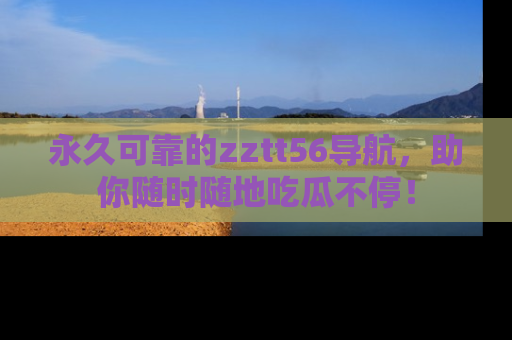 永久可靠的zztt56导航,助你随时随地吃瓜不停!